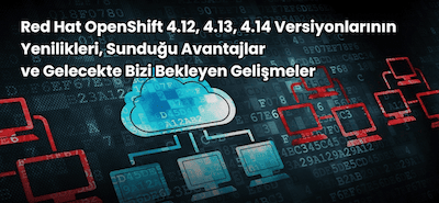Red Hat OpenShift 4.12, 4.13, 4.14 Versiyonlarının Yenilikleri, Sunduğu Avantajlar ve Gelecekte Bizi Bekleyen Gelişmeler
