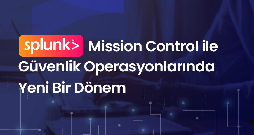 Splunk Mission Control ile Güvenlik Operasyonlarında Yeni Bir Dönem
